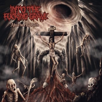 INTO THE FUCKING GRAVE - Absorbed By Faith