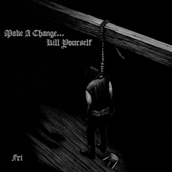 MAKE A CHANGE... KILL YOURSELF - Fri